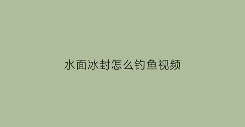水面冰封怎么钓鱼视频(冰封的河面好钓鱼吗)