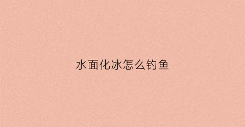 水面化冰怎么钓鱼(水库化冰钓鱼)