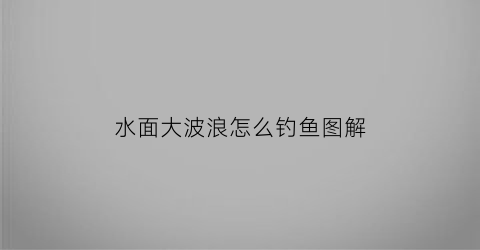 水面大波浪怎么钓鱼图解(水面大浪水底什么状态)