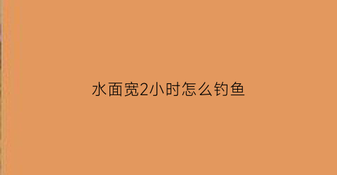 水面宽2小时怎么钓鱼