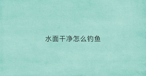 水面干净怎么钓鱼(水面的鱼怎么钓)