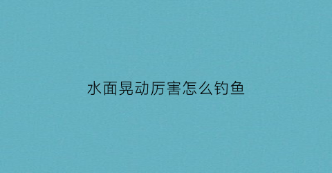 水面晃动厉害怎么钓鱼(水面晃动会增加氧气吗)