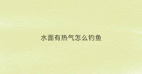 水面有热气怎么钓鱼(水面有热气怎么钓鱼好)