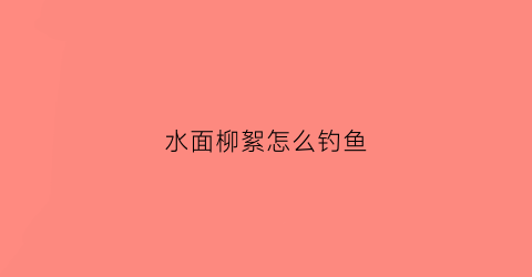 水面柳絮怎么钓鱼(柳絮对鱼有影响吗)