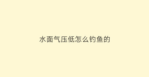 “水面气压低怎么钓鱼的(气压低是钓底还是钓浮)