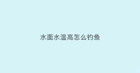 水面水温高怎么钓鱼(水面水温高怎么钓鱼呢)