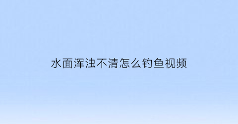 “水面浑浊不清怎么钓鱼视频(水浑浊的时候钓底还是钓浮)