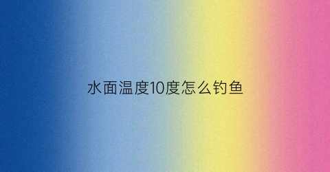 水面温度10度怎么钓鱼(水温在10度能钓鲤鱼吗)