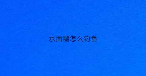 水面糊怎么钓鱼(面糊水怎么做)