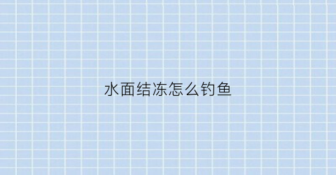 水面结冻怎么钓鱼(水面结冰了怎么钓鱼)