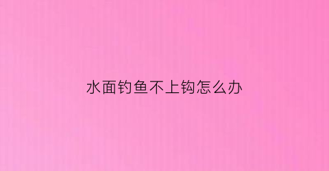 水面钓鱼不上钩怎么办(钓鱼鱼都在水面上但不吃钩)