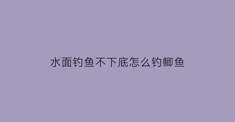 水面钓鱼不下底怎么钓鲫鱼