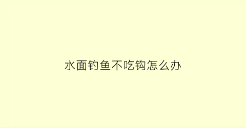 水面钓鱼不吃钩怎么办(水面很多鱼但不吃钩)