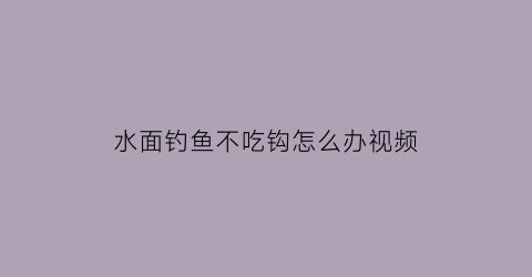 水面钓鱼不吃钩怎么办视频