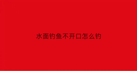 水面钓鱼不开口怎么钓(水面钓鱼不开口怎么钓的)