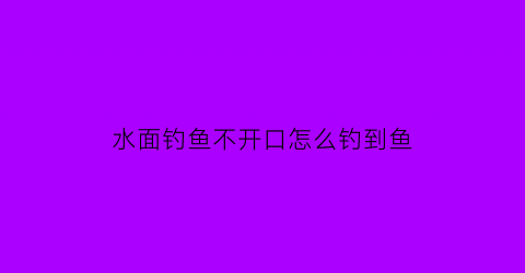 水面钓鱼不开口怎么钓到鱼