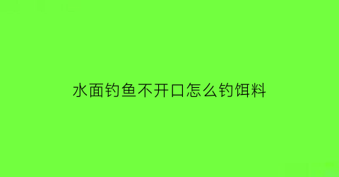 水面钓鱼不开口怎么钓饵料(钓鱼钓水面怎么钓)