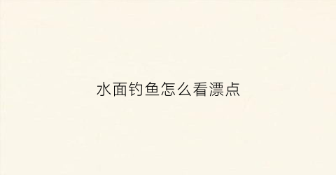 水面钓鱼怎么看漂点(水面钓鱼怎么看漂点多少)