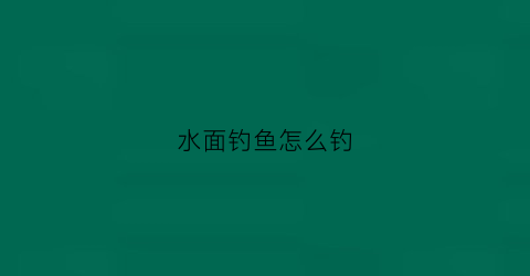 水面钓鱼怎么钓(水面钓鱼怎么钓的)