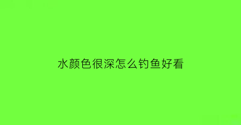 水颜色很深怎么钓鱼好看(钓鱼水的深浅怎么调)