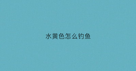 水黄色怎么钓鱼(河水黄怎么钓鱼)