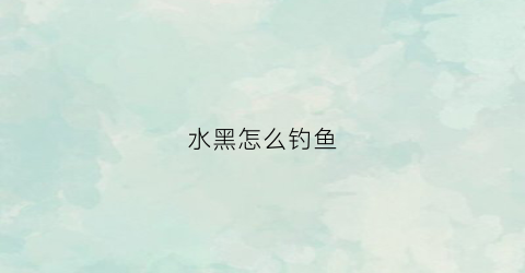 水黑怎么钓鱼(水黑怎么钓鱼效果好)