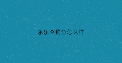 永乐路钓鱼怎么样