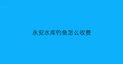 永安水库钓鱼怎么收费