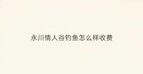 永川情人谷钓鱼怎么样收费(重庆永川情人谷)