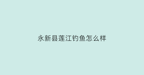 永新县莲江钓鱼怎么样(永新钓鱼地方)