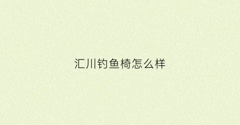 汇川钓鱼椅怎么样(汇川折叠钓椅)