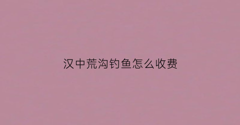 汉中荒沟钓鱼怎么收费