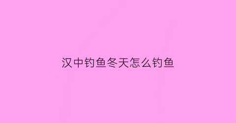 “汉中钓鱼冬天怎么钓鱼(2020汉中最新野钓)