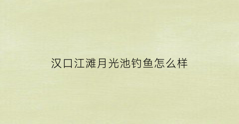 “汉口江滩月光池钓鱼怎么样(汉口江滩月光池钓鱼怎么样啊)