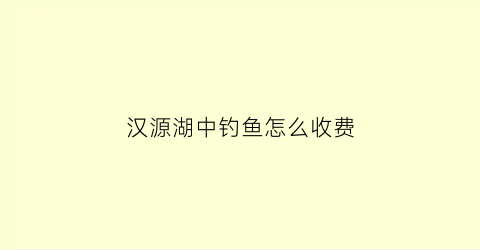 汉源湖中钓鱼怎么收费(汉源湖钓点查询)