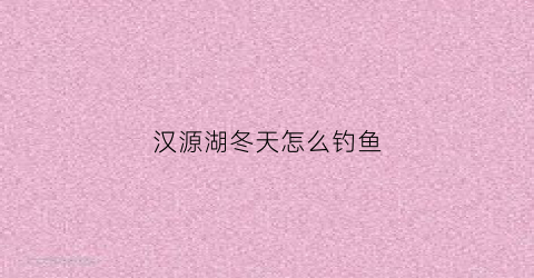 汉源湖冬天怎么钓鱼(汉源湖冬天怎么钓鱼好)