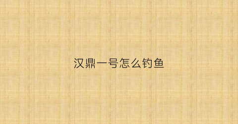 汉鼎一号怎么钓鱼(汉鼎一号钓鱼抓哪里)