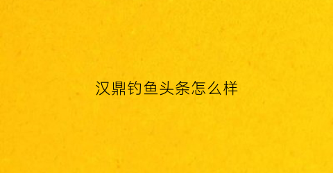汉鼎钓鱼头条怎么样(汉鼎钓鱼视频)