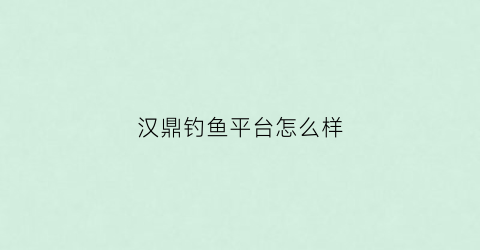 汉鼎钓鱼平台怎么样(汉鼎钓鱼app)