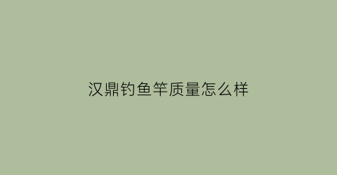 汉鼎钓鱼竿质量怎么样(汉鼎钓鱼竿质量怎么样啊)