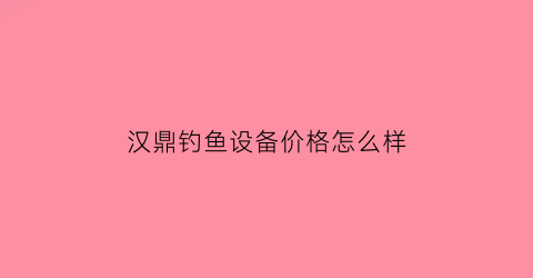汉鼎钓鱼设备价格怎么样(汉鼎钓鱼视频)