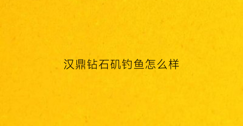 汉鼎钻石矶钓鱼怎么样(汉鼎品牌钓具)