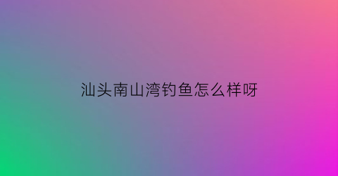 汕头南山湾钓鱼怎么样呀