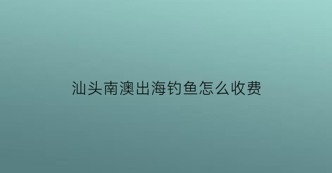 汕头南澳出海钓鱼怎么收费