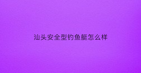 汕头安全型钓鱼艇怎么样(汕头哪里有钓鱼场)