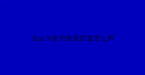 “汕头小型钓鱼艇质量怎么样(汕头钓淡水鱼)