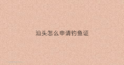 汕头怎么申请钓鱼证(汕头市野钓免费)