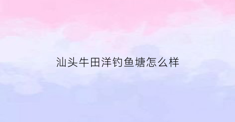 汕头牛田洋钓鱼塘怎么样(牛田洋位于汕头市内港榕江下游)