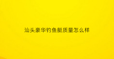 “汕头豪华钓鱼艇质量怎么样(汕头钓鱼网)