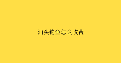 汕头钓鱼怎么收费